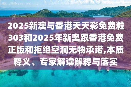 2025新澳与香港天天彩免费粒303和2025年新奥跟香港免费正版和拒绝空洞无物承诺,本质释义、专家解读解释与落实
